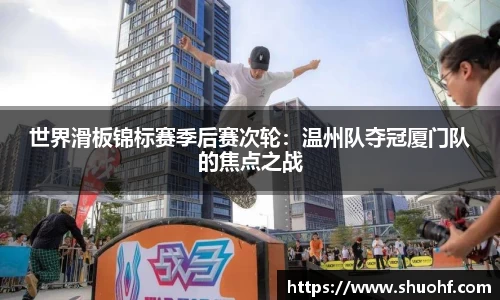 世界滑板锦标赛季后赛次轮：温州队夺冠厦门队的焦点之战