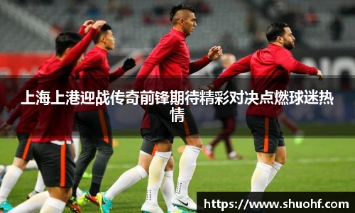 上海上港迎战传奇前锋期待精彩对决点燃球迷热情